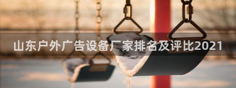 杏宇平台总代理是谁：山东户外广告设备厂家排名及评比2021