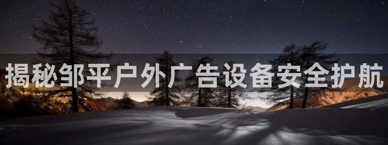 杏宇平台登录步骤是什么：揭秘邹平户外广告设备安全护航