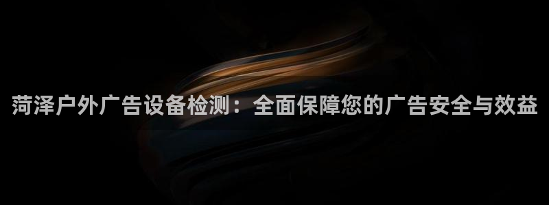 杏宇平台招商电话号码：菏泽户外广告设备检测：全面保障您的广告安全与效益