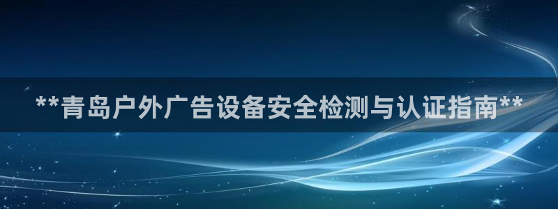 杏宇平台客服：**青岛户外广告设备安全检测与认证指南**