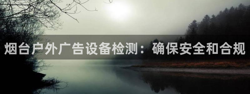 杏宇平台测速链接：烟台户外广告设备检测：确保安全和合规